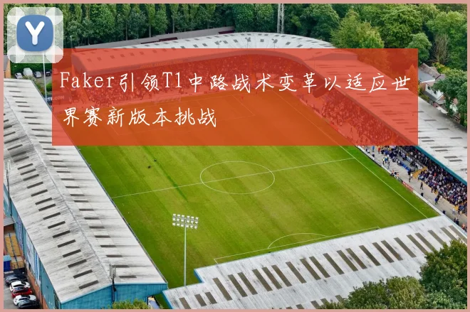 Faker引领T1中路战术变革以适应世界赛新版本挑战