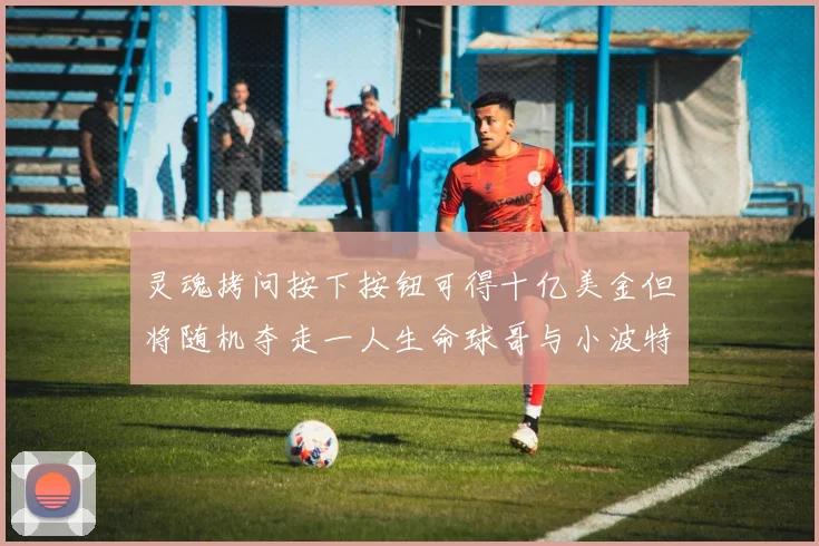 灵魂拷问按下按钮可得十亿美金但将随机夺走一人生命球哥与小波特选择按下吗
