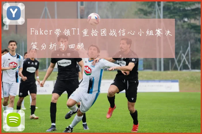 Faker带领T1重拾团战信心小组赛决策分析与回顾