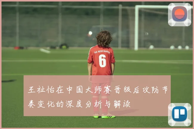 王祉怡在中国大师赛晋级后攻防节奏变化的深度分析与解读