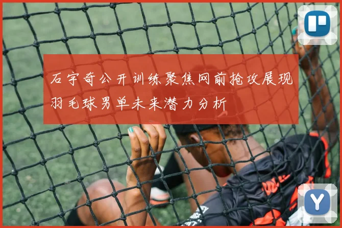 石宇奇公开训练聚焦网前抢攻展现羽毛球男单未来潜力分析