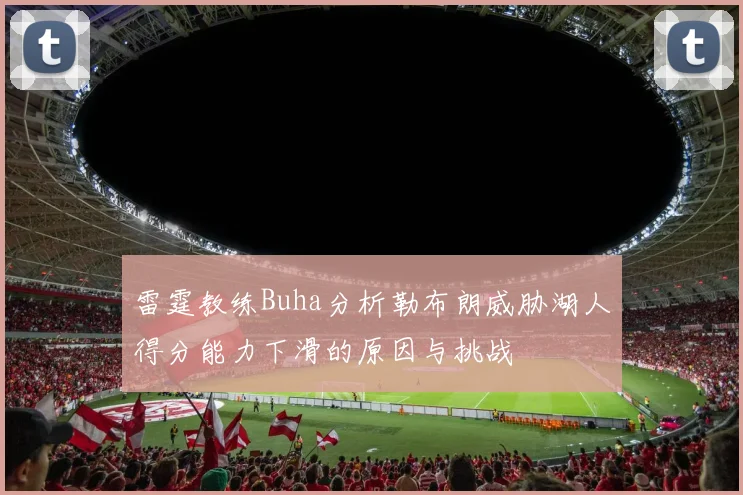 雷霆教练Buha分析勒布朗威胁湖人得分能力下滑的原因与挑战