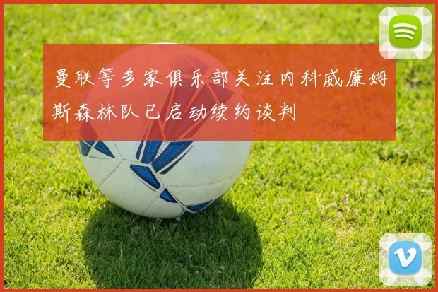曼联等多家俱乐部关注内科威廉姆斯森林队已启动续约谈判