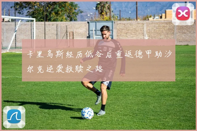 卡里乌斯经历低谷后重返德甲助沙尔克逆袭救赎之路