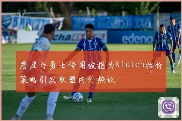 詹眉与勇士传闻被指为Klutch抬价策略引发联盟内外热议