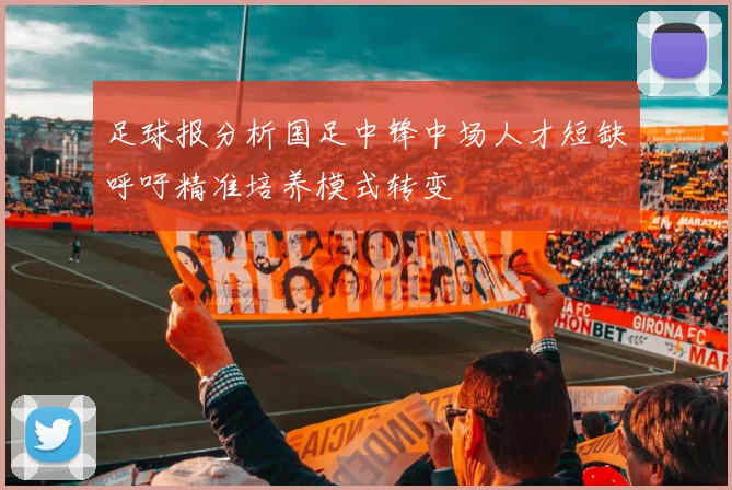 足球报分析国足中锋中场人才短缺呼吁精准培养模式转变