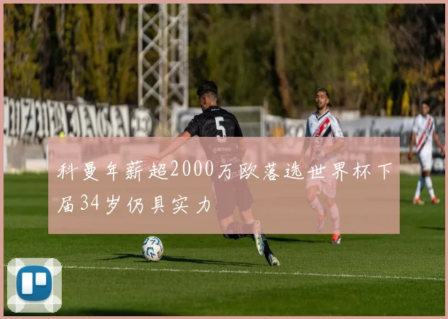 科曼年薪超2000万欧落选世界杯下届34岁仍具实力