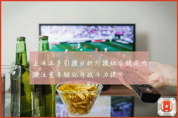 上海本季引援分析外援组合稳定内援注重年轻化与战斗力提升