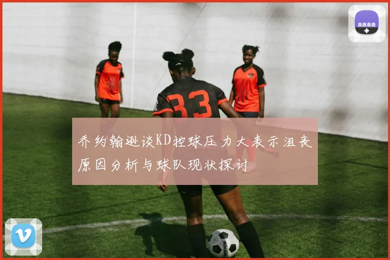 乔约翰逊谈KD控球压力大表示沮丧原因分析与球队现状探讨