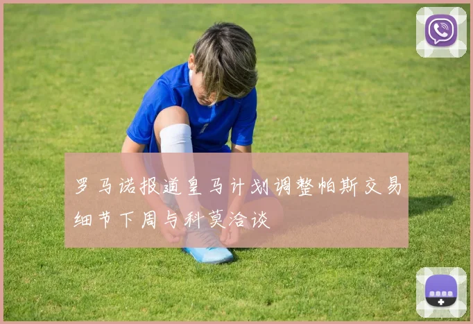罗马诺报道皇马计划调整帕斯交易细节下周与科莫洽谈