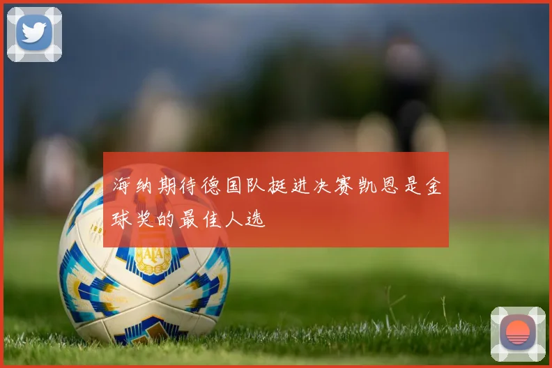 海纳期待德国队挺进决赛凯恩是金球奖的最佳人选