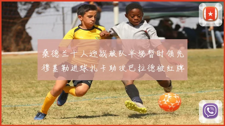 桑德兰十人迎战狼队半场暂时领先穆基勒进球扎卡助攻巴拉德被红牌罚下