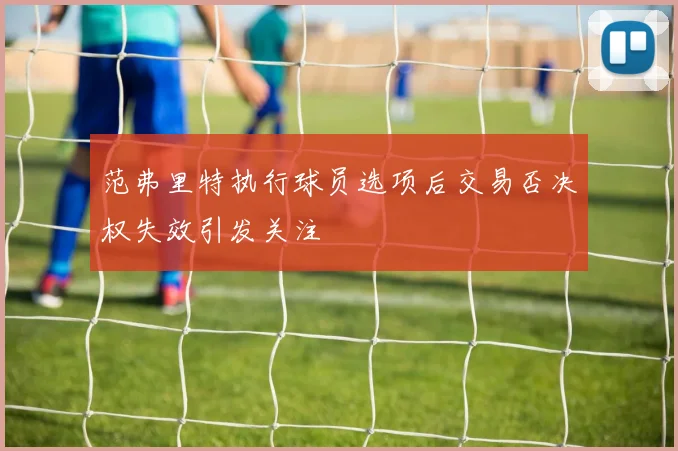 范弗里特执行球员选项后交易否决权失效引发关注