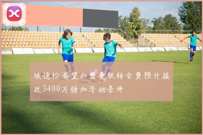 埃德松渴望加盟曼联转会费预计接近3400万镑加浮动条件