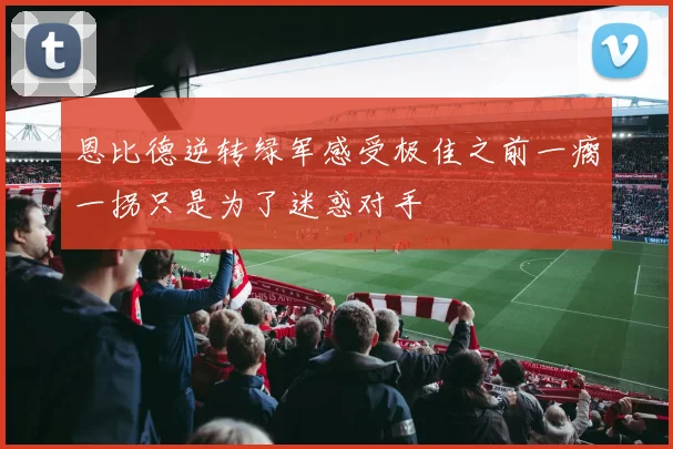 恩比德逆转绿军感受极佳之前一瘸一拐只是为了迷惑对手