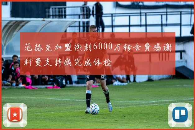 范赫克加盟热刺6000万转会费感谢科曼支持我完成体检