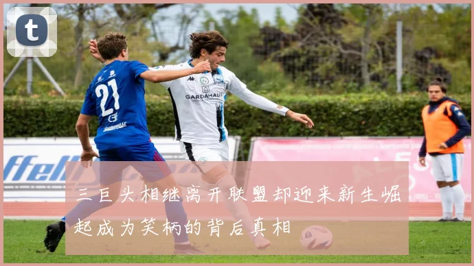 三巨头相继离开联盟却迎来新生崛起成为笑柄的背后真相