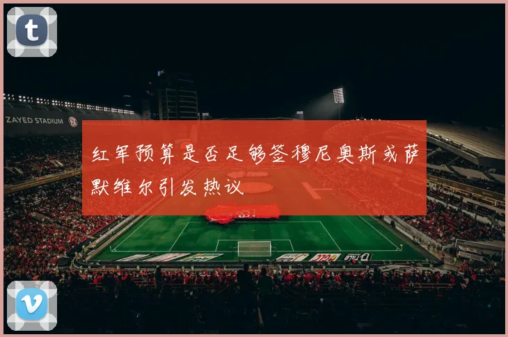 红军预算是否足够签穆尼奥斯或萨默维尔引发热议