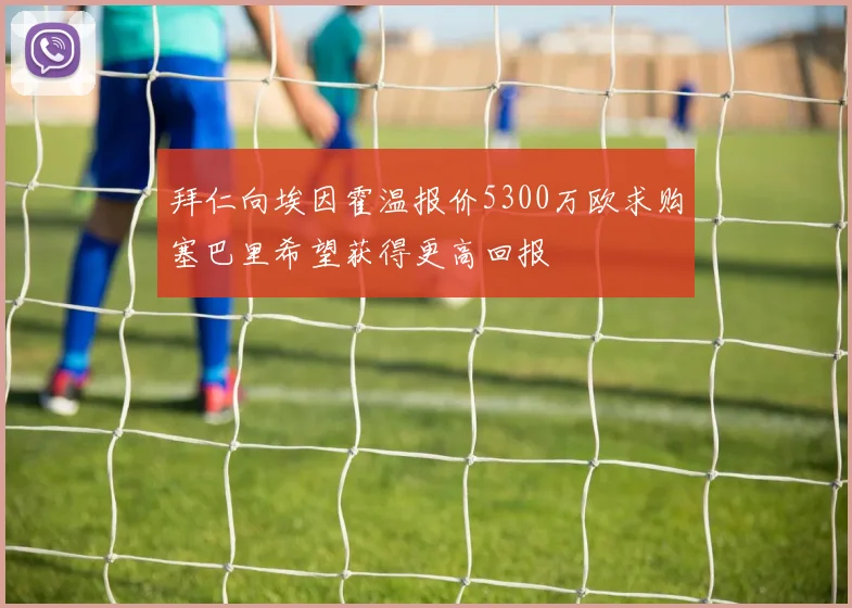 拜仁向埃因霍温报价5300万欧求购塞巴里希望获得更高回报