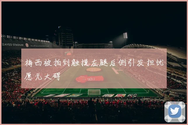 梅西被拍到触摸左腿后侧引发担忧愿无大碍
