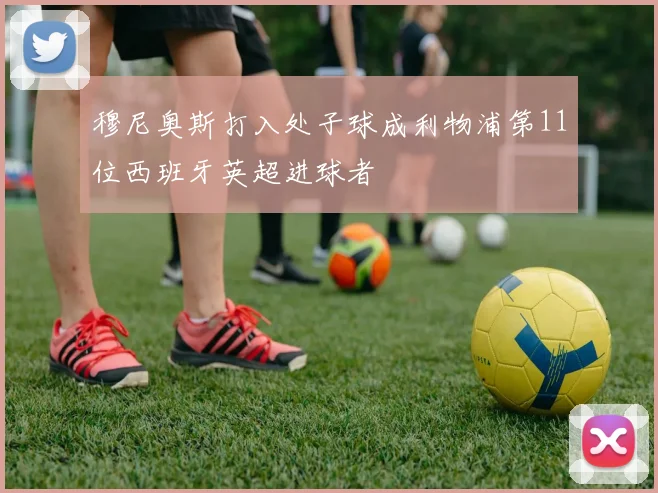 穆尼奥斯打入处子球成利物浦第11位西班牙英超进球者