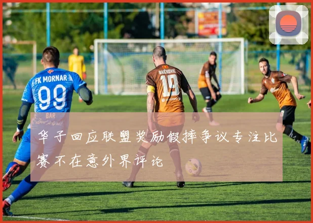 华子回应联盟奖励假摔争议专注比赛不在意外界评论