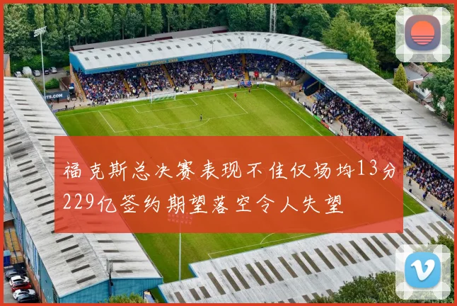 福克斯总决赛表现不佳仅场均13分229亿签约期望落空令人失望
