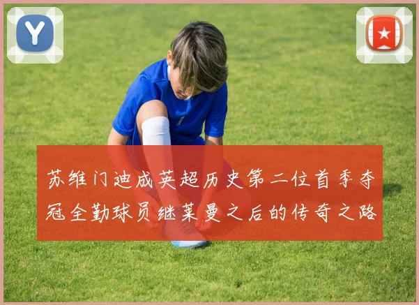 苏维门迪成英超历史第二位首季夺冠全勤球员继莱曼之后的传奇之路