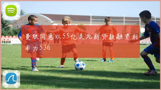 曼联同意以55亿美元新贷款融资利率为536