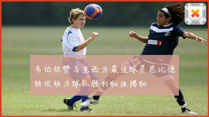 韦伯称赞马克西为最佳球员恩比德助攻助力球队胜利秘诀揭秘