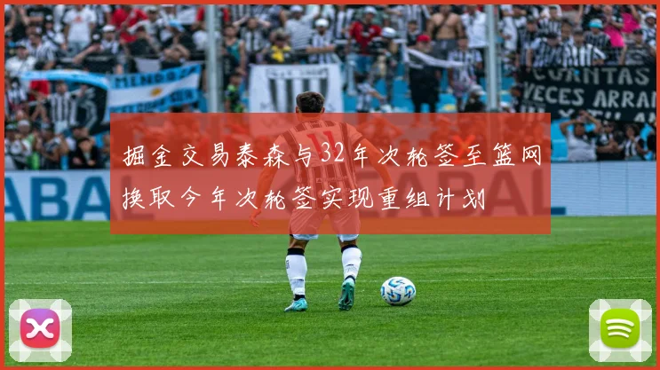 掘金交易泰森与32年次轮签至篮网换取今年次轮签实现重组计划