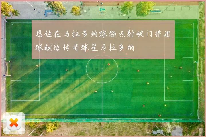 恩佐在马拉多纳球场点射破门将进球献给传奇球星马拉多纳