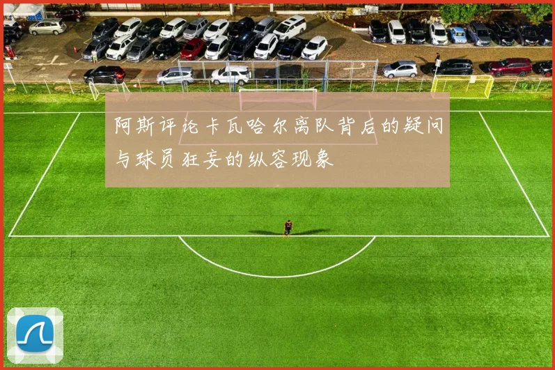 阿斯评论卡瓦哈尔离队背后的疑问与球员狂妄的纵容现象