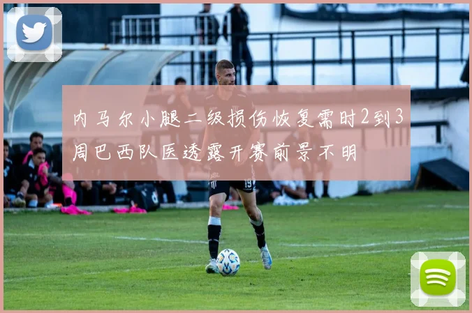 内马尔小腿二级损伤恢复需时2到3周巴西队医透露开赛前景不明