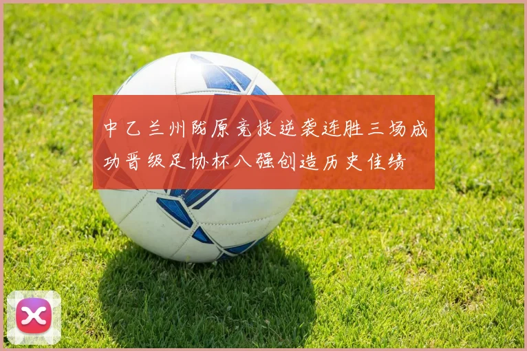 中乙兰州陇原竞技逆袭连胜三场成功晋级足协杯八强创造历史佳绩