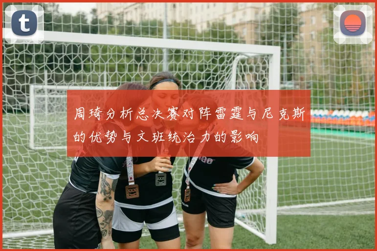 周琦分析总决赛对阵雷霆与尼克斯的优势与文班统治力的影响