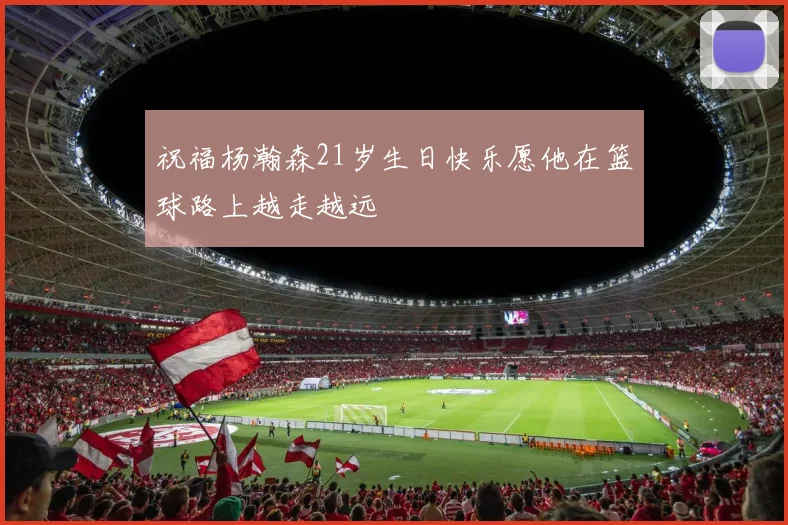 祝福杨瀚森21岁生日快乐愿他在篮球路上越走越远