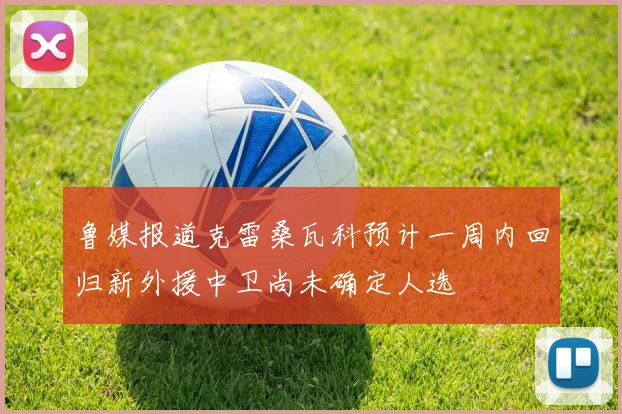 鲁媒报道克雷桑瓦科预计一周内回归新外援中卫尚未确定人选