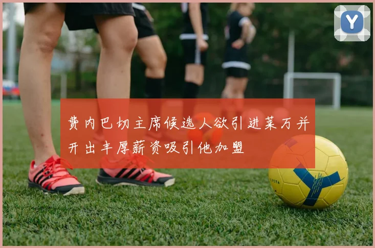 费内巴切主席候选人欲引进莱万并开出丰厚薪资吸引他加盟