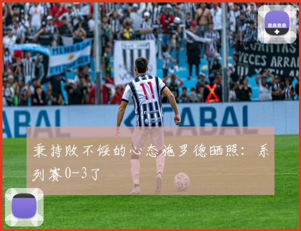 秉持败不馁的心态施罗德晒照：系列赛0-3了